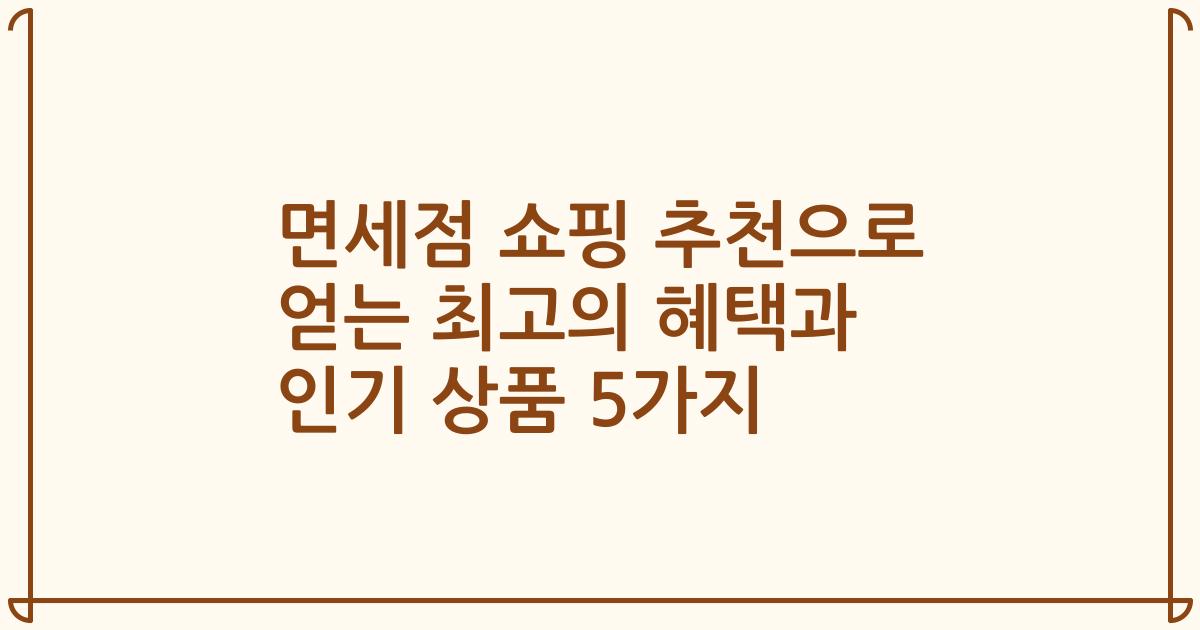 면세점 쇼핑 추천으로 얻는 최고의 혜택과 인기 상품 5가지