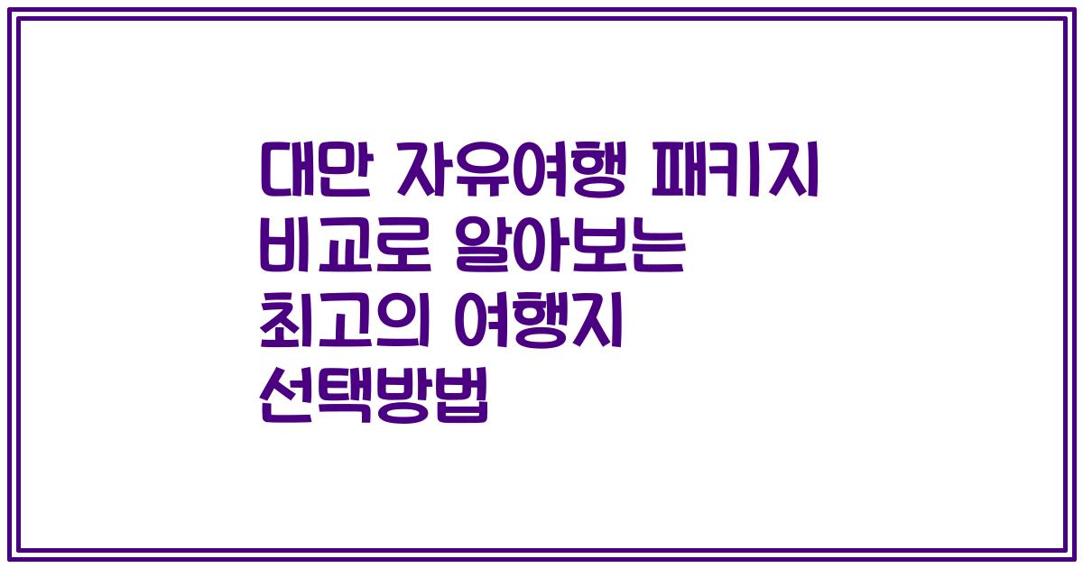 대만 자유여행 패키지 비교로 알아보는 최고의 여행지 선택방법