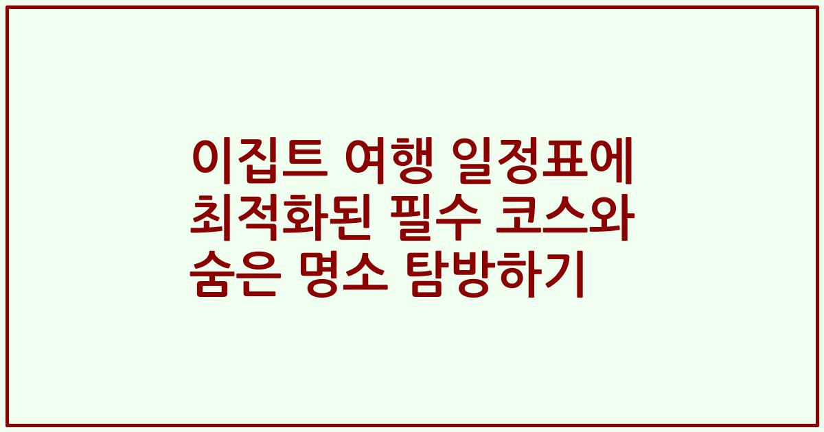 이집트 여행 일정표에 최적화된 필수 코스와 숨은 명소 탐방하기