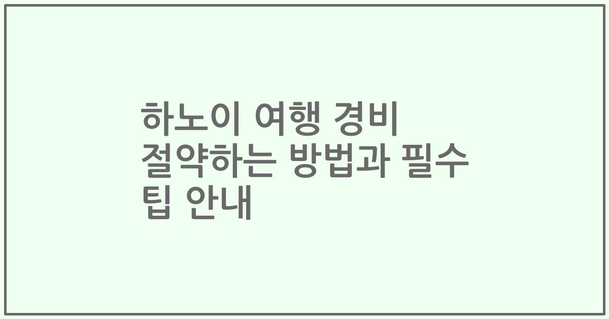 하노이 여행 경비 절약하는 방법과 필수 팁 안내