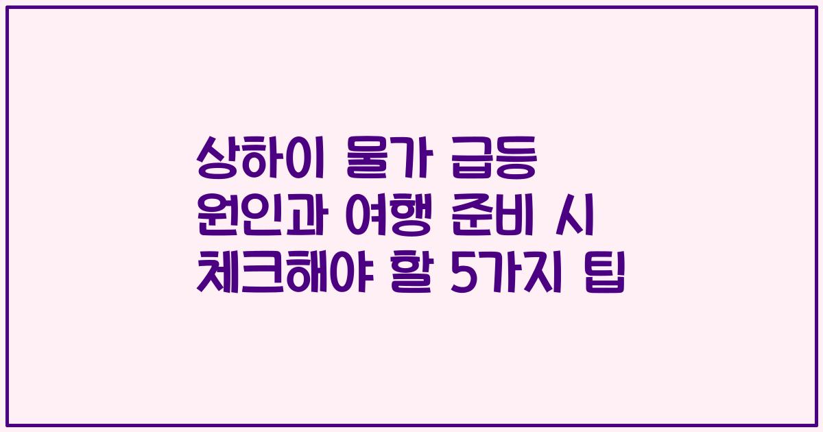 상하이 물가 급등 원인과 여행 준비 시 체크해야 할 5가지 팁
