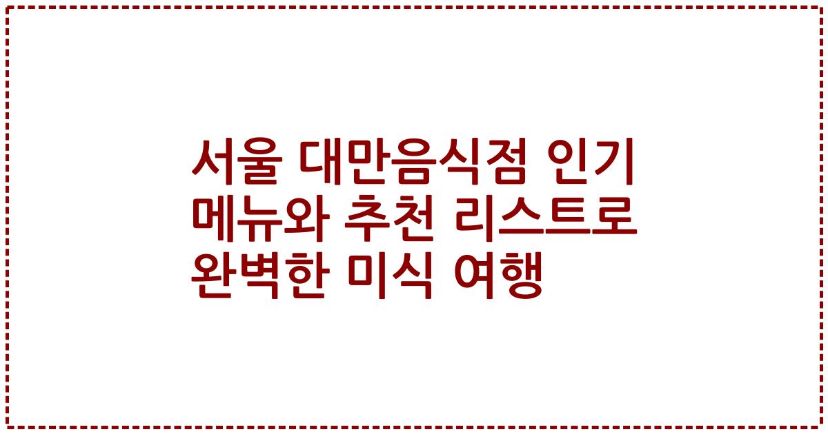 서울 대만음식점 인기 메뉴와 추천 리스트로 완벽한 미식 여행