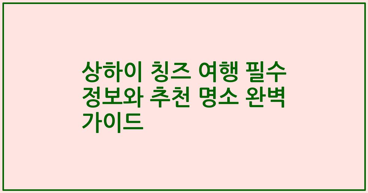 상하이 칭즈 여행 필수 정보와 추천 명소 완벽 가이드