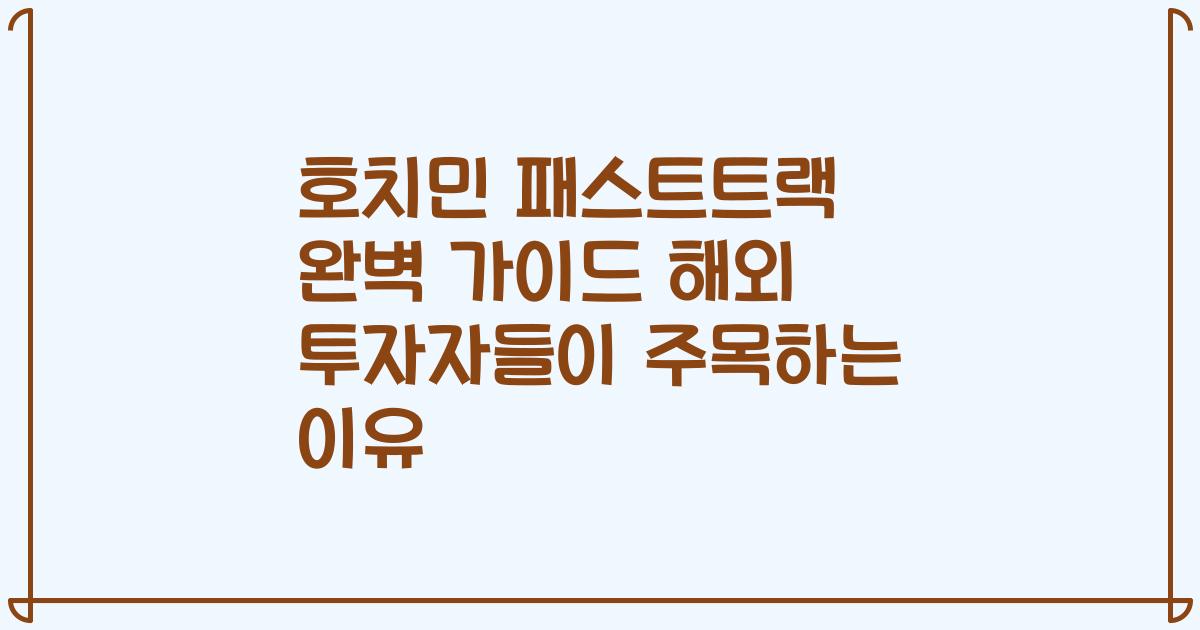 호치민 패스트트랙 완벽 가이드 해외 투자자들이 주목하는 이유