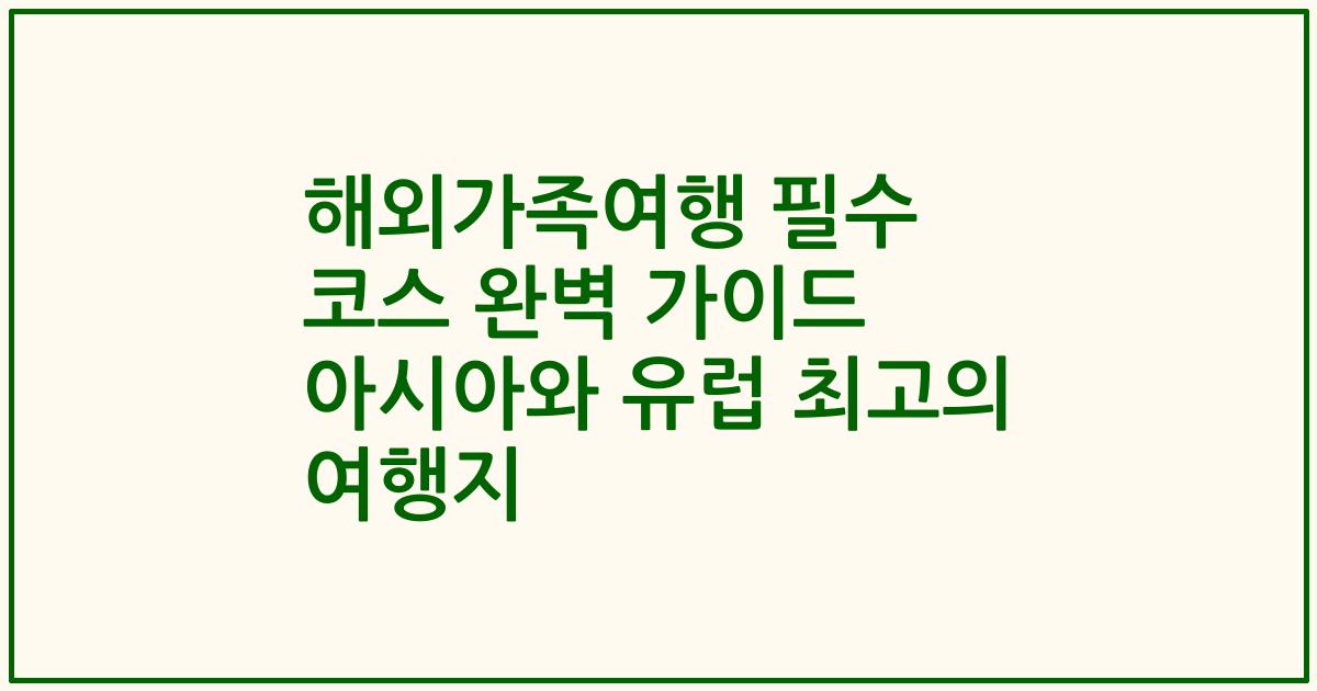 해외가족여행 필수 코스 완벽 가이드 아시아와 유럽 최고의 여행지