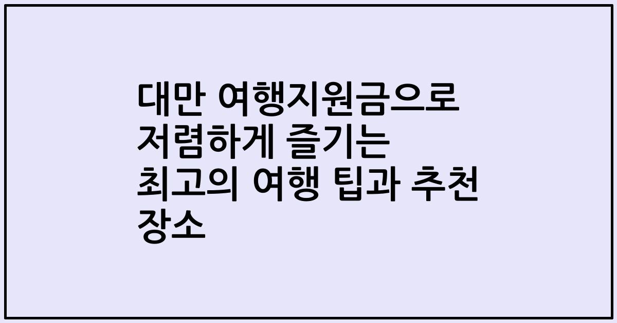 대만 여행지원금으로 저렴하게 즐기는 최고의 여행 팁과 추천 장소