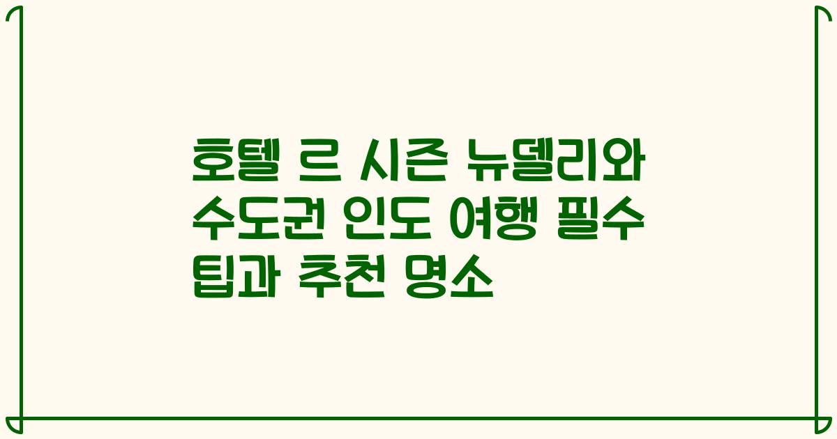 호텔 르 시즌 뉴델리와 수도권 인도 여행 필수 팁과 추천 명소