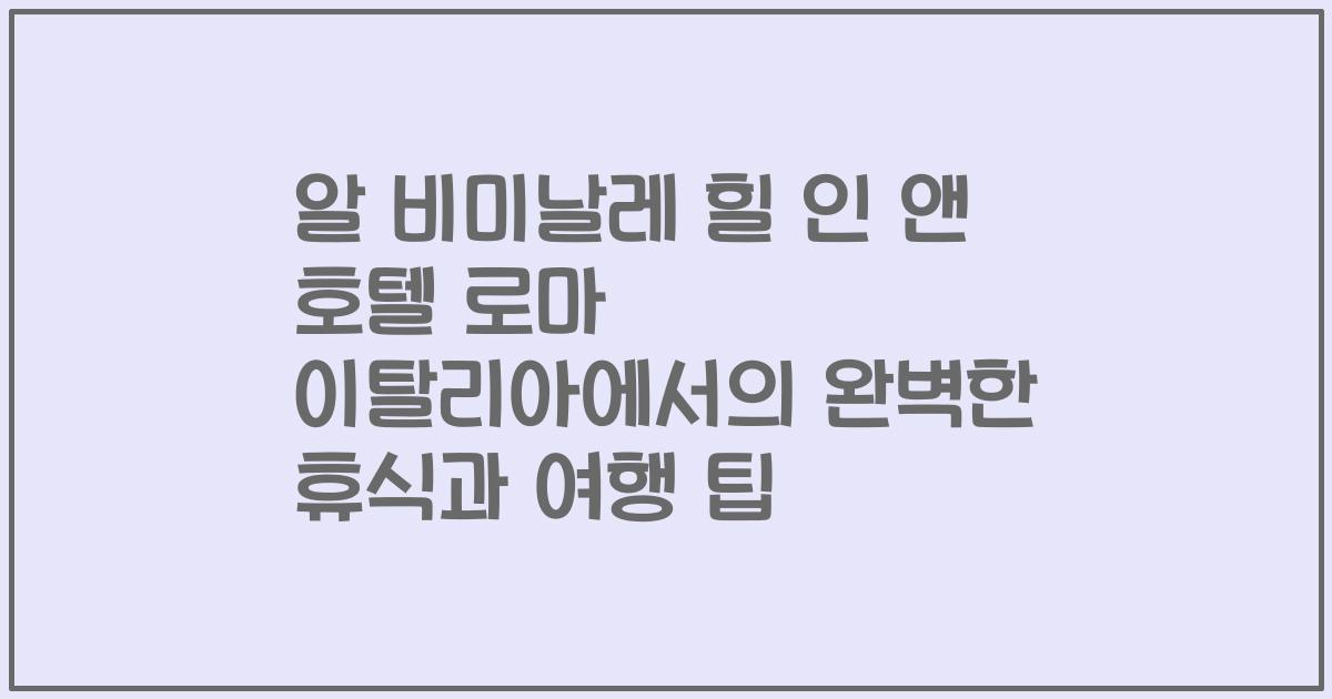 알 비미날레 힐 인 앤 호텔 로마 이탈리아에서의 완벽한 휴식과 여행 팁