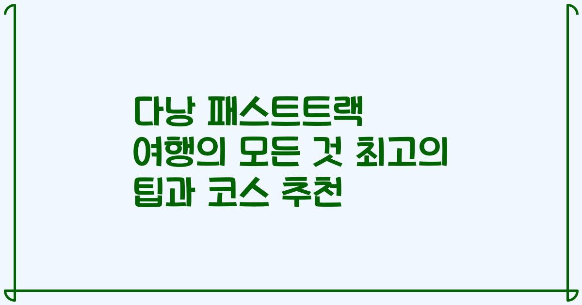 다낭 패스트트랙 여행의 모든 것 최고의 팁과 코스 추천