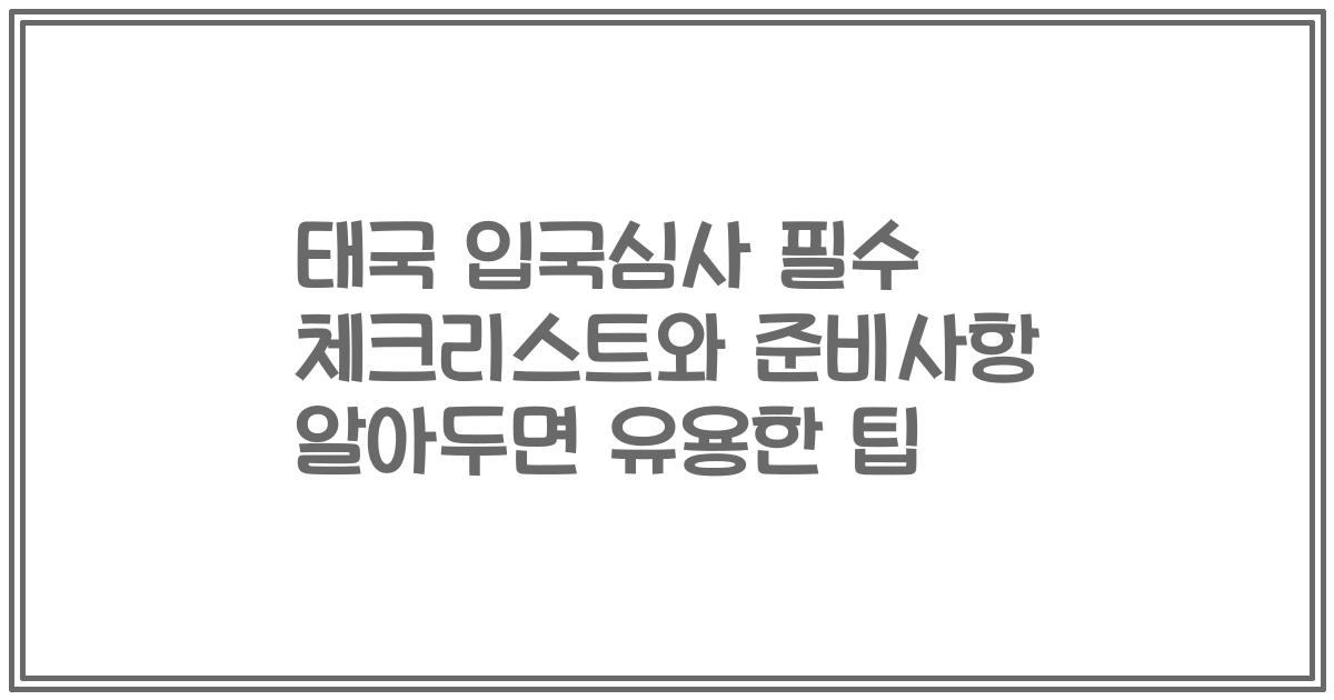 태국 입국심사 필수 체크리스트와 준비사항 알아두면 유용한 팁