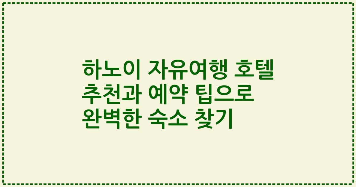 하노이 자유여행 호텔 추천과 예약 팁으로 완벽한 숙소 찾기