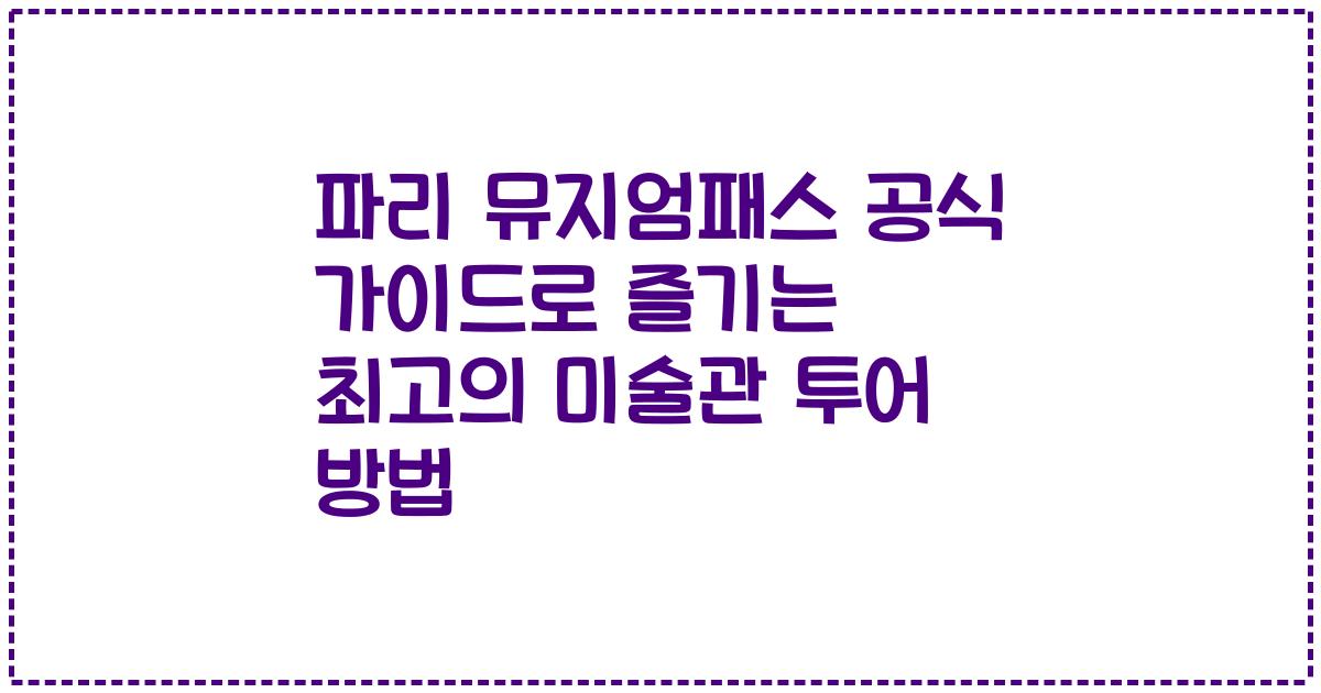 파리 뮤지엄패스 공식 가이드로 즐기는 최고의 미술관 투어 방법