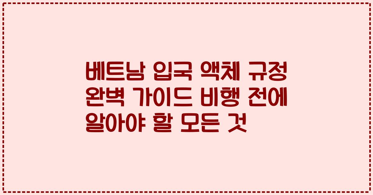 베트남 입국 액체 규정 완벽 가이드 비행 전에 알아야 할 모든 것