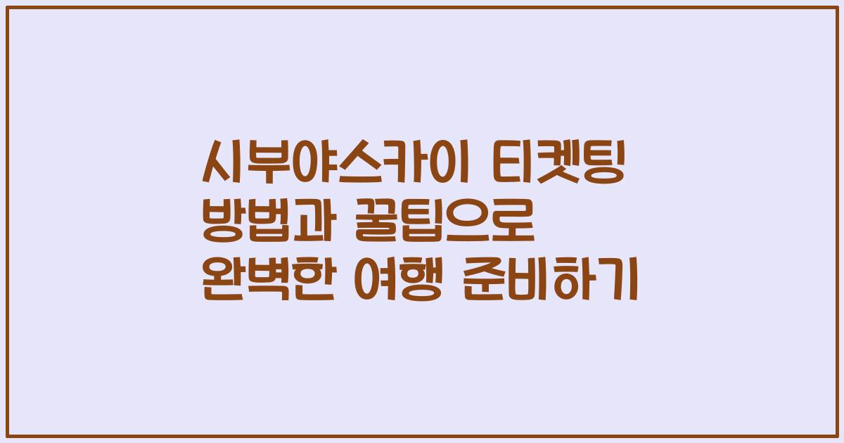 시부야스카이 티켓팅 방법과 꿀팁으로 완벽한 여행 준비하기