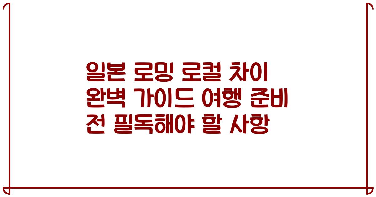 일본 로밍 로컬 차이 완벽 가이드 여행 준비 전 필독해야 할 사항