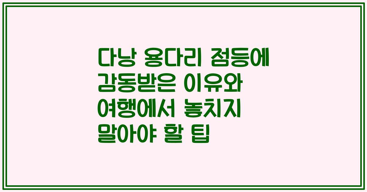 다낭 용다리 점등에 감동받은 이유와 여행에서 놓치지 말아야 할 팁