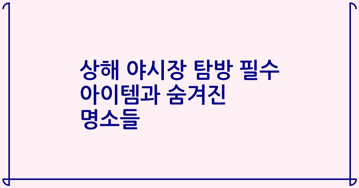 상해 야시장 탐방 필수 아이템과 숨겨진 명소들