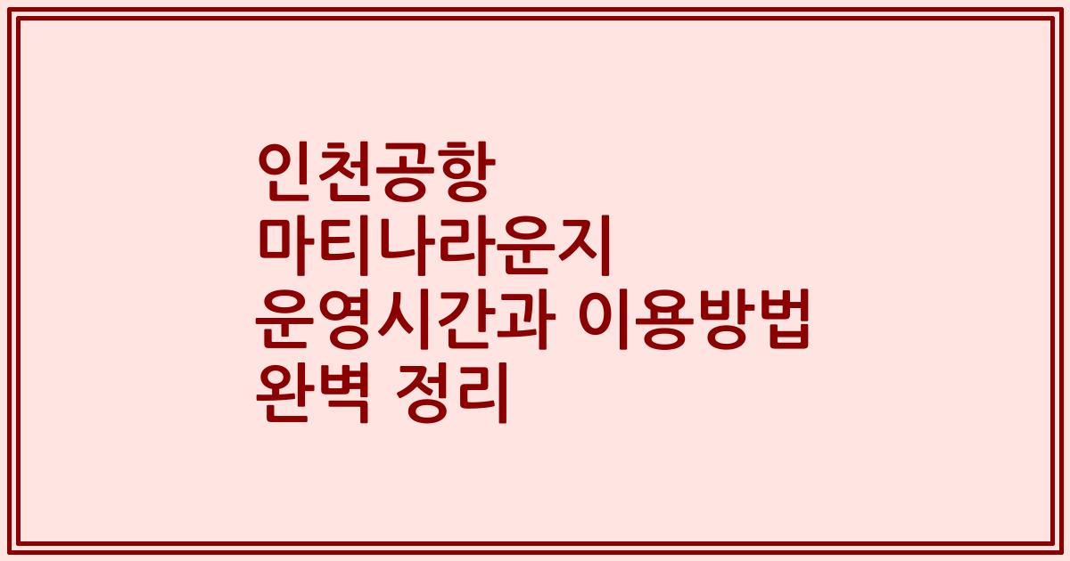 인천공항 마티나라운지 운영시간과 이용방법 완벽 정리