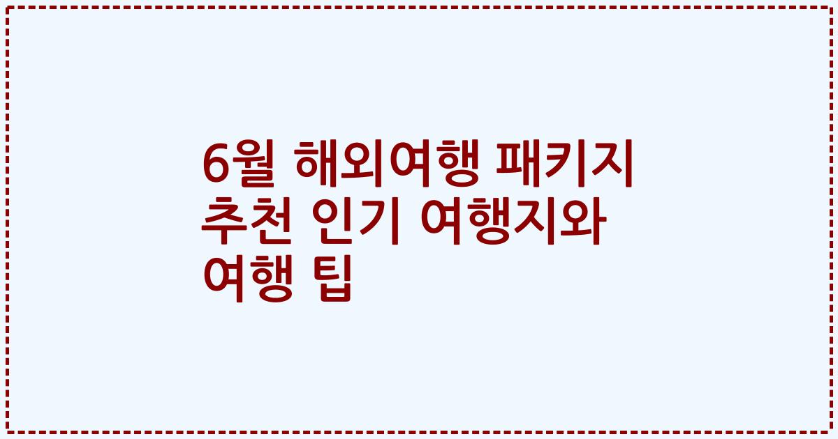 6월 해외여행 패키지 추천 인기 여행지와 여행 팁