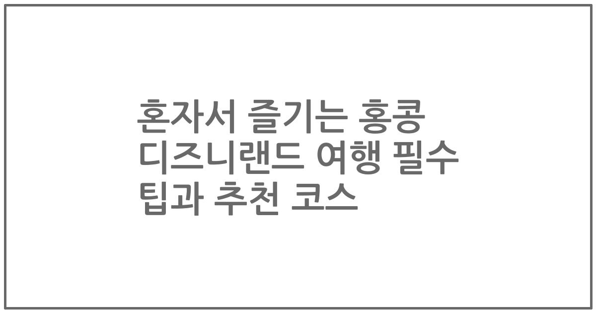 혼자서 즐기는 홍콩 디즈니랜드 여행 필수 팁과 추천 코스