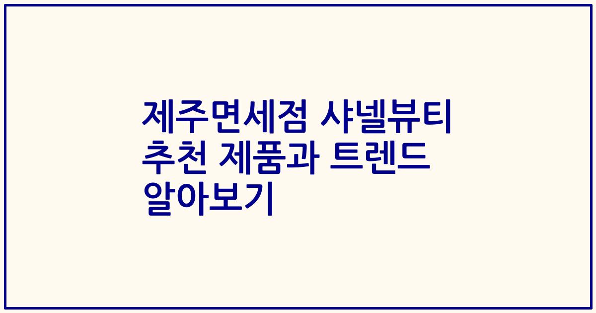 제주면세점 샤넬뷰티 추천 제품과 트렌드 알아보기