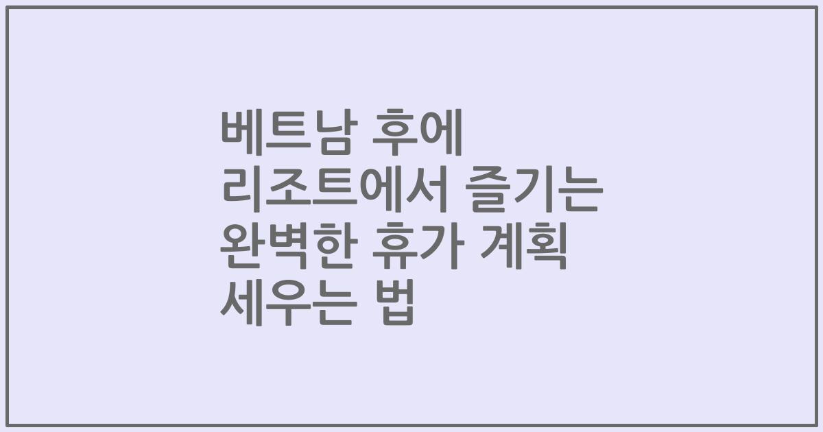 베트남 후에 리조트에서 즐기는 완벽한 휴가 계획 세우는 법