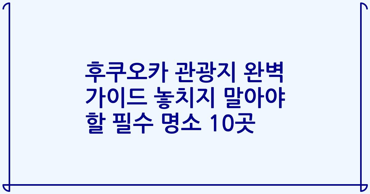후쿠오카 관광지 완벽 가이드 놓치지 말아야 할 필수 명소 10곳