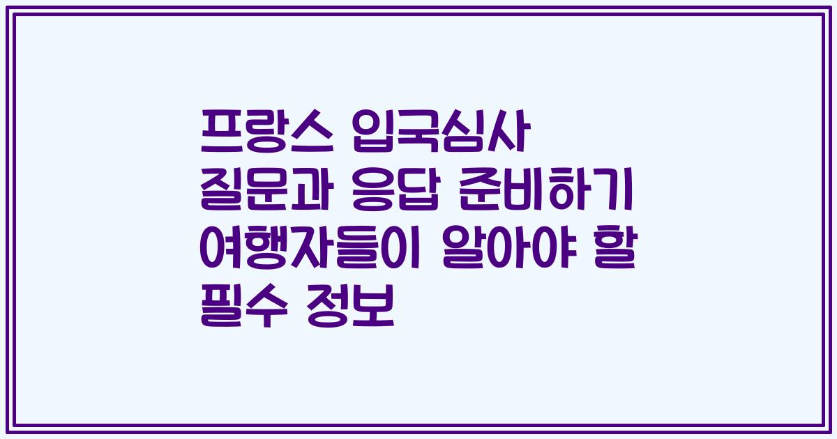 프랑스 입국심사 질문과 응답 준비하기 여행자들이 알아야 할 필수 정보