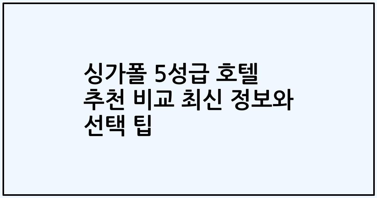 싱가폴 5성급 호텔 추천 비교 최신 정보와 선택 팁