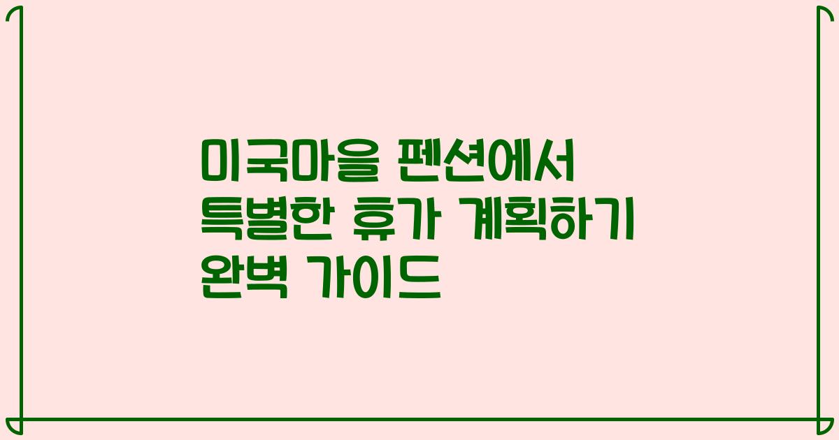 미국마을 펜션에서 특별한 휴가 계획하기 완벽 가이드