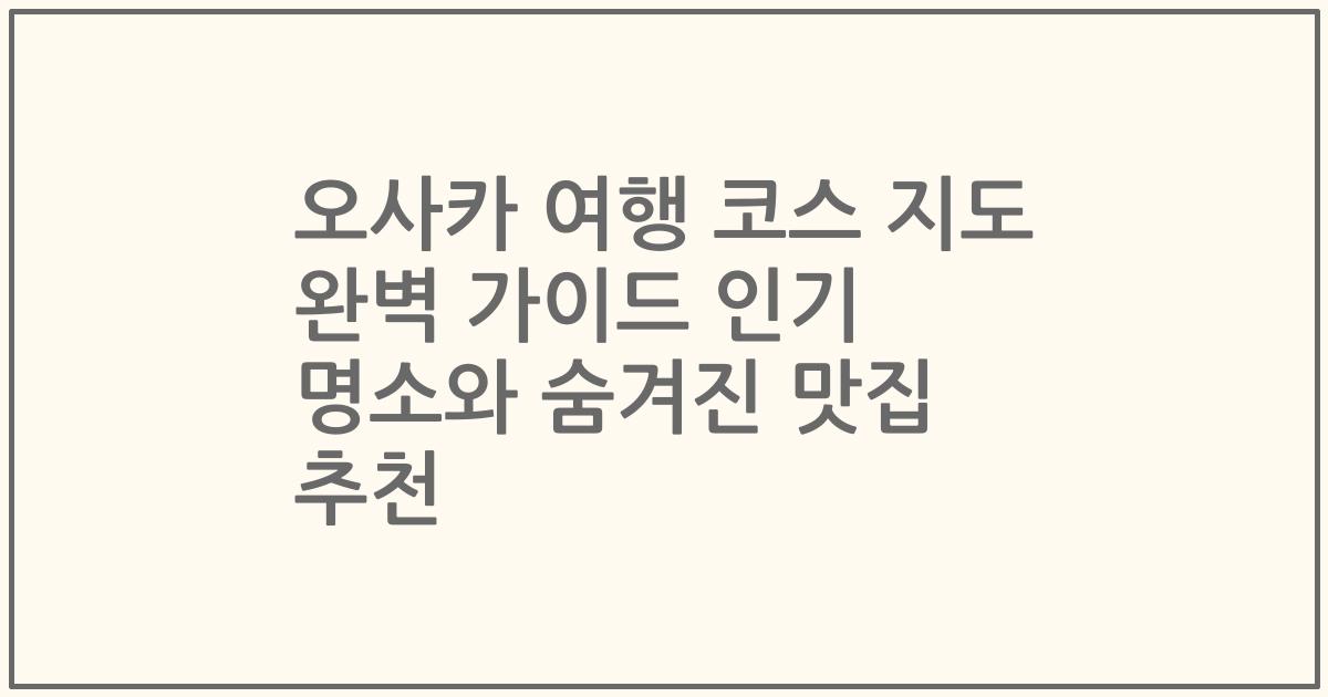 오사카 여행 코스 지도 완벽 가이드 인기 명소와 숨겨진 맛집 추천