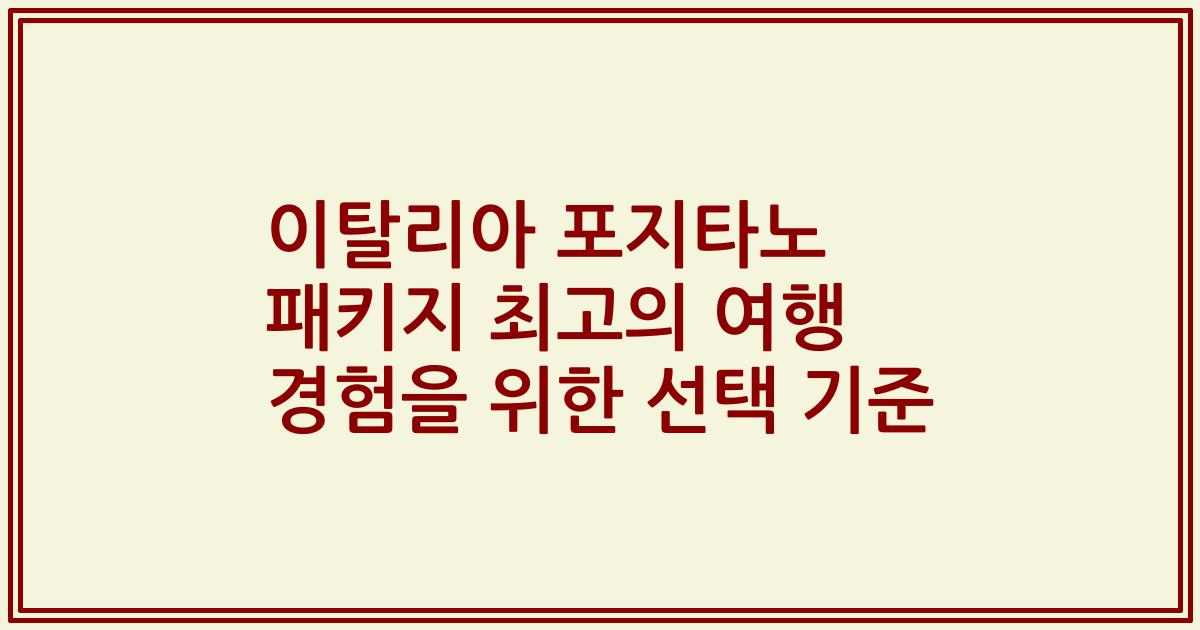 이탈리아 포지타노 패키지 최고의 여행 경험을 위한 선택 기준