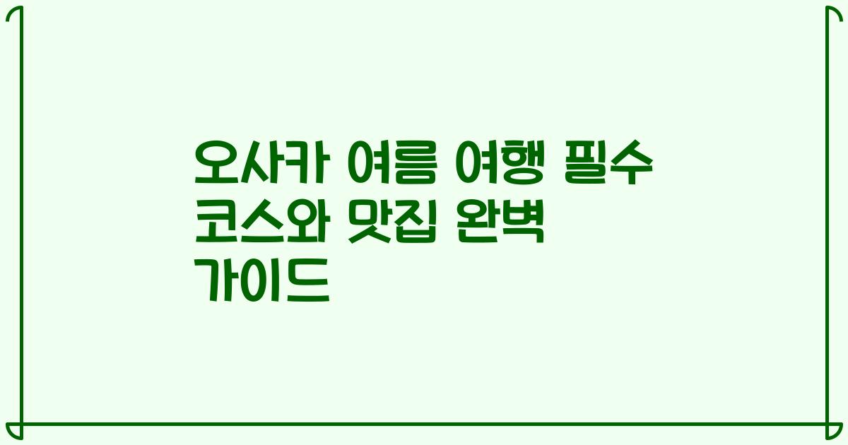 오사카 여름 여행 필수 코스와 맛집 완벽 가이드