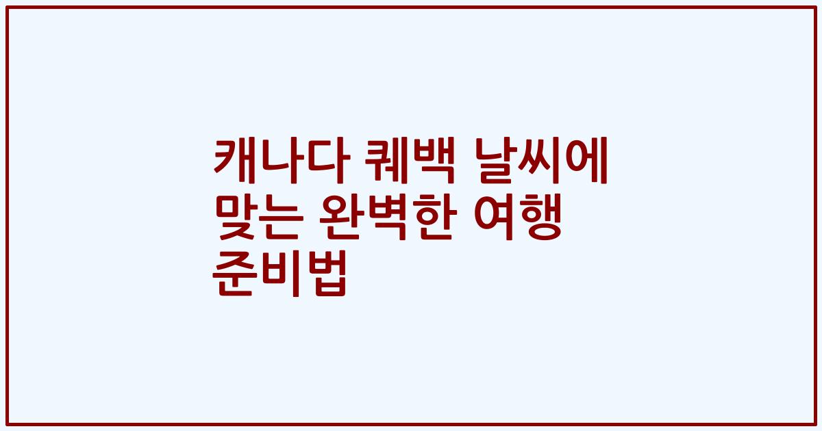 캐나다 퀘백 날씨에 맞는 완벽한 여행 준비법