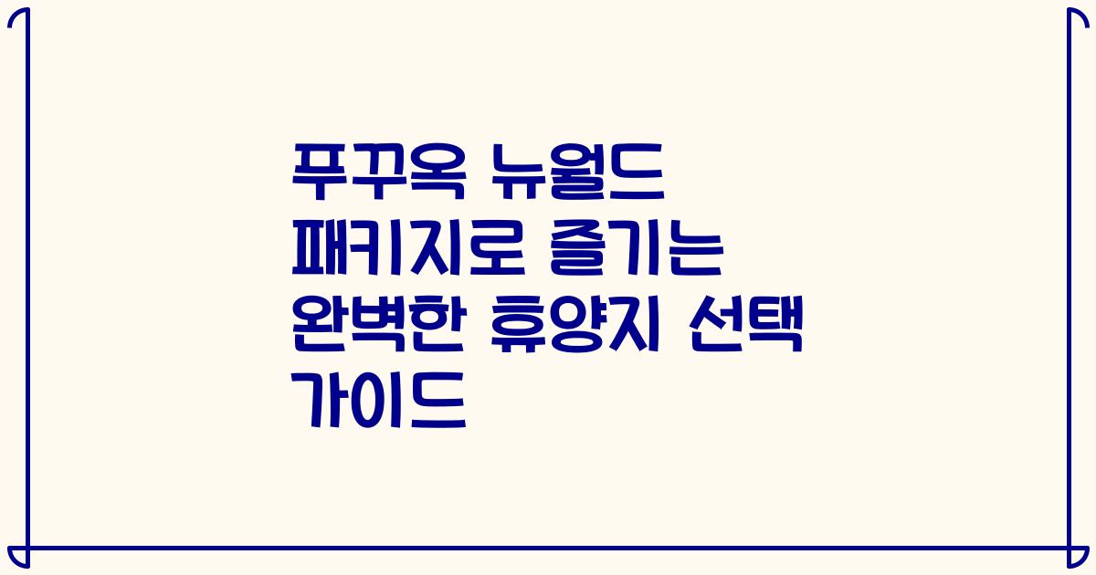 푸꾸옥 뉴월드 패키지로 즐기는 완벽한 휴양지 선택 가이드