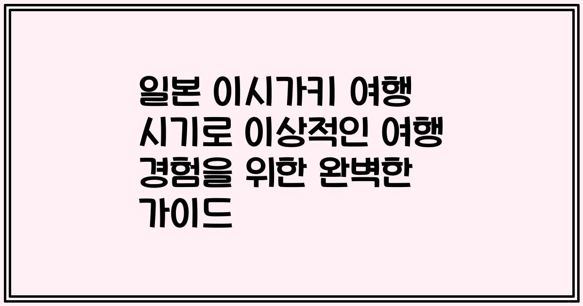 일본 이시가키 여행 시기로 이상적인 여행 경험을 위한 완벽한 가이드