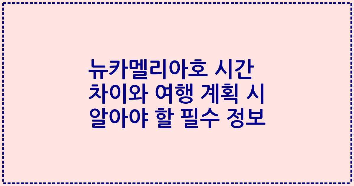 뉴카멜리아호 시간 차이와 여행 계획 시 알아야 할 필수 정보