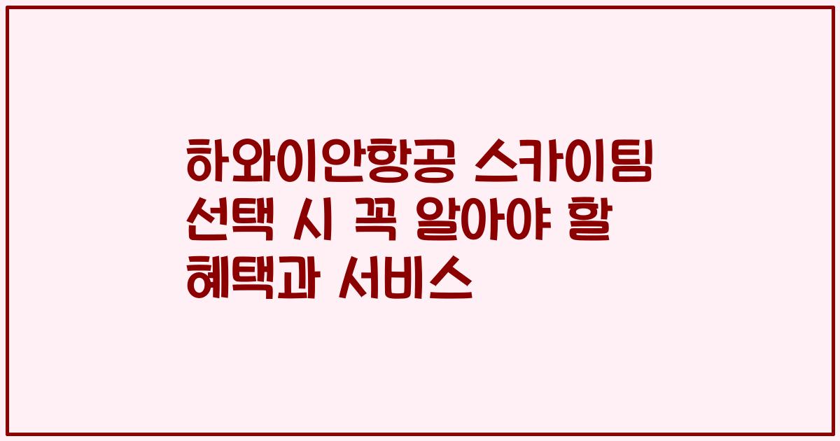 하와이안항공 스카이팀 선택 시 꼭 알아야 할 혜택과 서비스
