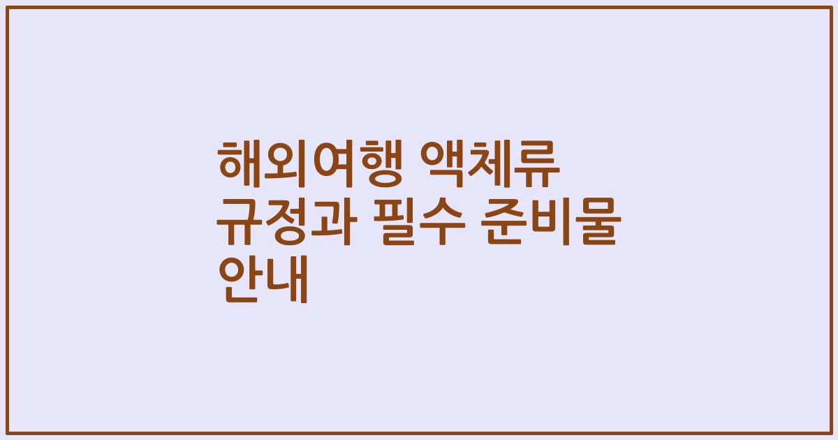 해외여행 액체류 규정과 필수 준비물 안내