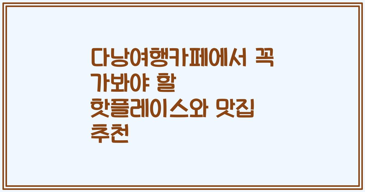 다낭여행카페에서 꼭 가봐야 할 핫플레이스와 맛집 추천