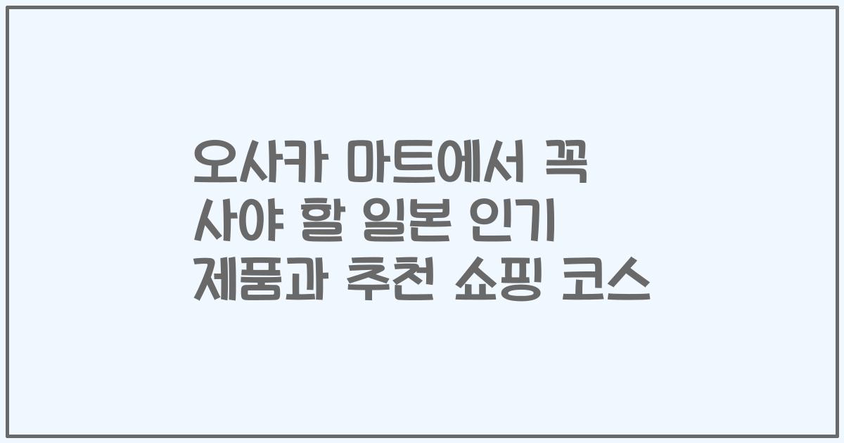 오사카 마트에서 꼭 사야 할 일본 인기 제품과 추천 쇼핑 코스