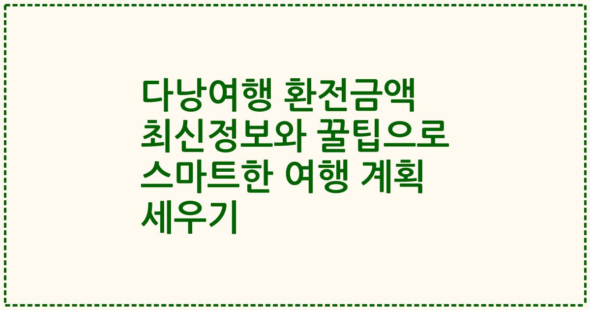다낭여행 환전금액 최신정보와 꿀팁으로 스마트한 여행 계획 세우기