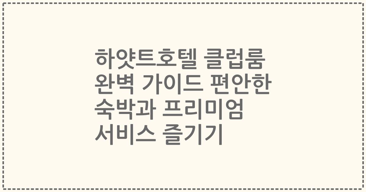 하얏트호텔 클럽룸 완벽 가이드 편안한 숙박과 프리미엄 서비스 즐기기