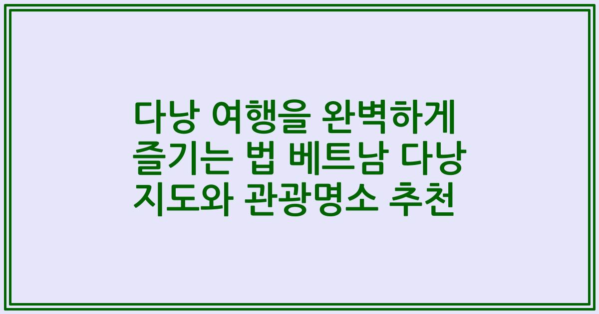 다낭 여행을 완벽하게 즐기는 법 베트남 다낭 지도와 관광명소 추천