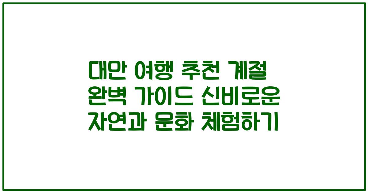 대만 여행 추천 계절 완벽 가이드 신비로운 자연과 문화 체험하기