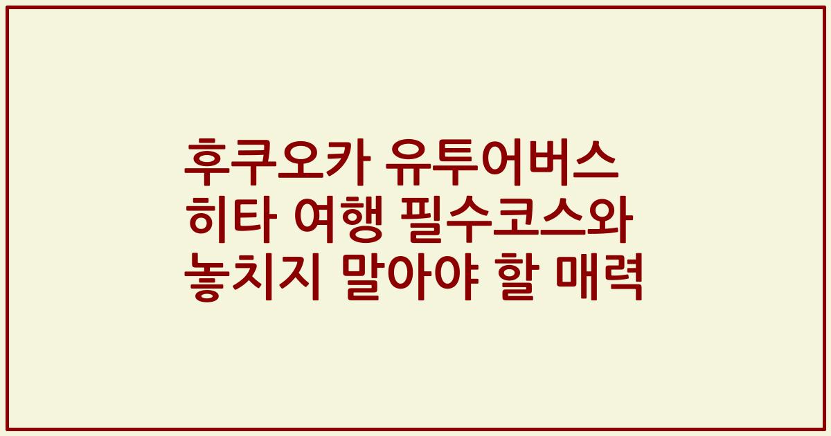 후쿠오카 유투어버스 히타 여행 필수코스와 놓치지 말아야 할 매력