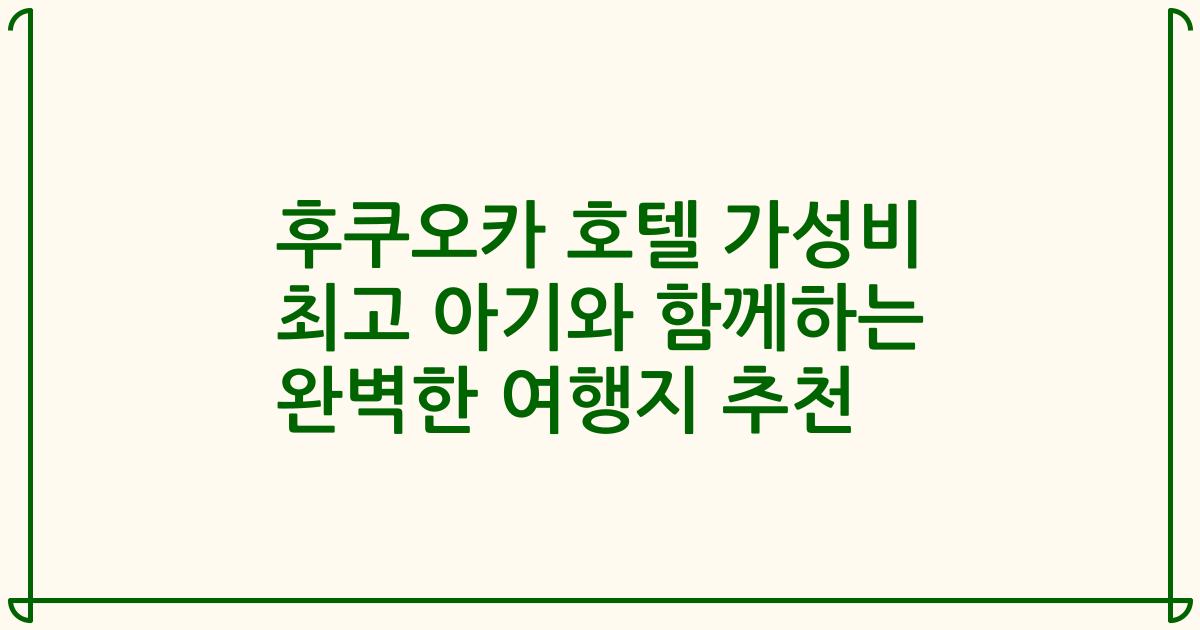 후쿠오카 호텔 가성비 최고 아기와 함께하는 완벽한 여행지 추천