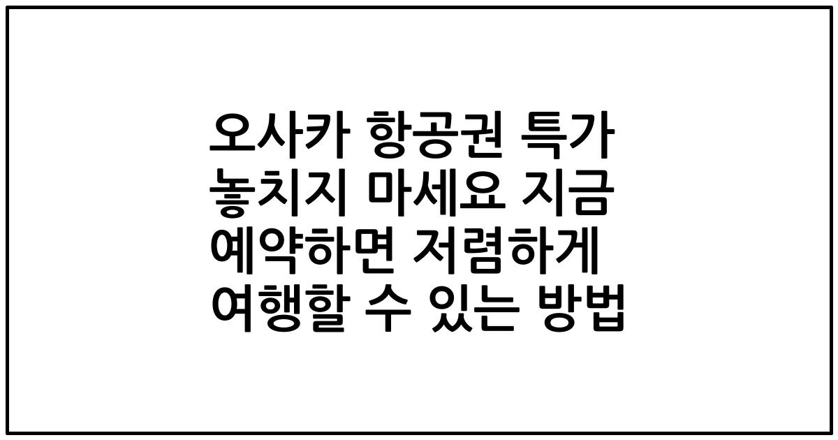 오사카 항공권 특가 놓치지 마세요 지금 예약하면 저렴하게 여행할 수 있는 방법