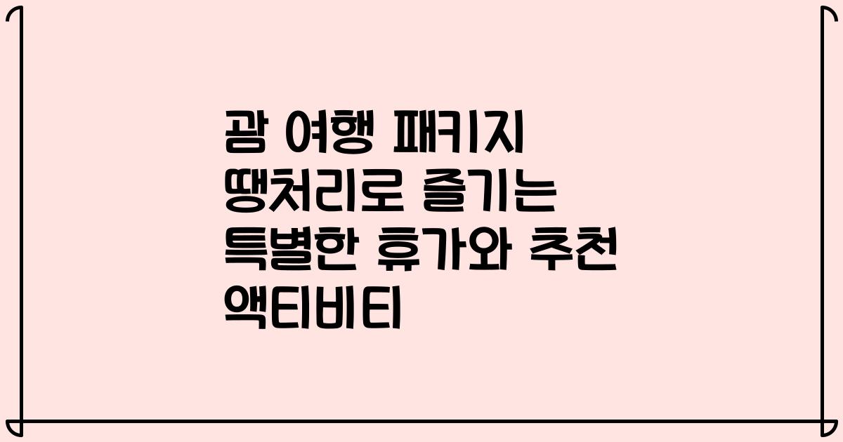 괌 여행 패키지 땡처리로 즐기는 특별한 휴가와 추천 액티비티